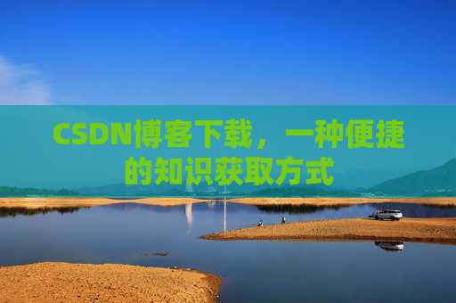 CSDN博客下载,一种便捷的知识获取方式 CSDN博客下载,一种便捷的知识获取方式